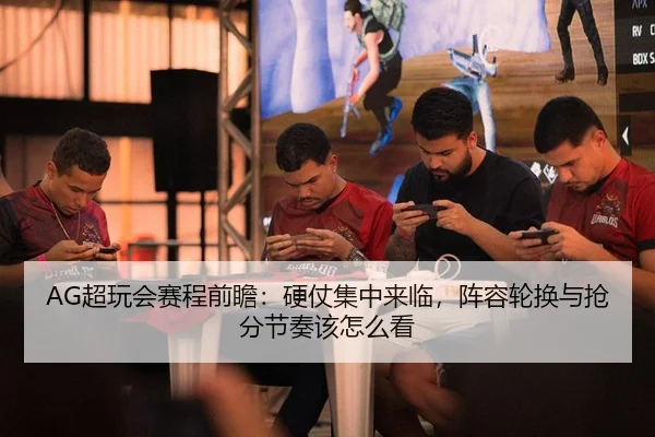 AG超玩会赛程前瞻：硬仗集中来临，阵容轮换与抢分节奏该怎么看